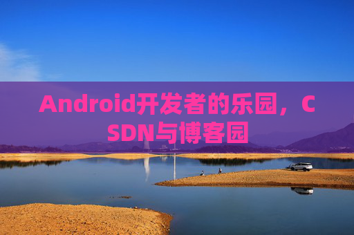 Android开发者的乐园,CSDN与博客园 Android开发者的乐园,CSDN与博客园